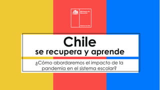 Chile
se recupera y aprende
¿Cómo abordaremos el impacto de la
pandemia en el sistema escolar?
 