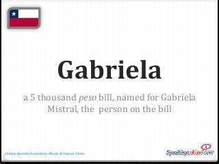 Gabriela
a 5 thousand peso bill, named for Gabriela
Mistral, the person on the bill

Chilean Spanish Vocabulary: Money & F...