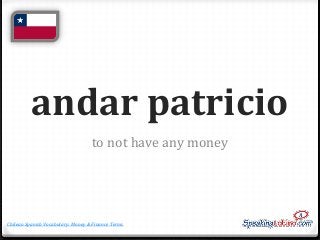 andar patricio
to not have any money

Chilean Spanish Vocabulary: Money & Finance Terms

 