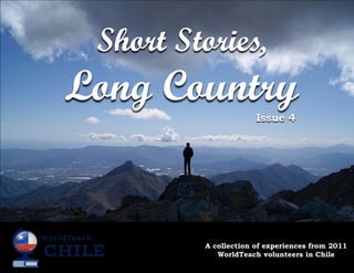 Short Stories,
Long Country
                      Issue 4




         A collection of experiences from 2011
            WorldTeach volunteers in Chile
 