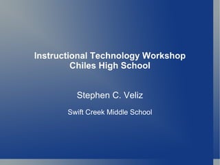 Instructional Technology Workshop Chiles High School Stephen C. Veliz Swift Creek Middle School 