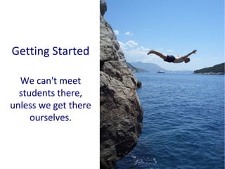 Getting Started We can't meet students there, unless we get there ourselves. 