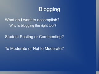 Blogging What do I want to accomplish? Why is blogging the right tool? Student Posting or Commenting? To Moderate or Not to Moderate? 
