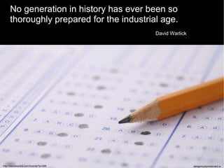 No generation in history has ever been so  thoroughly prepared for the industrial age. David Warlick http://davidwarlick.com/2cents/?p=298 dangerouslyirrelevant.org 