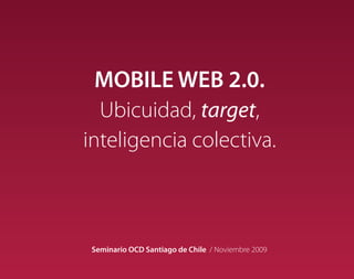 Dr. Hugo Pardo Kuklinski
                                                   Funky Mobile Ideas SL




  MOBILE WEB 2.0.
  Ubicuidad, target,
inteligencia colectiva.



 Seminario OCD Santiago de Chile / Noviembre 2009
 