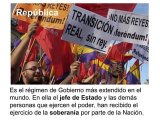 Es el régimen de Gobierno más extendido en el
mundo. En ella el jefe de Estado y las demás
personas que ejercen el poder, han recibido el
ejercicio de la soberanía por parte de la Nación.
República
 