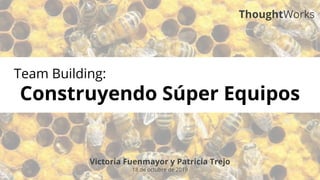 Victoria Fuenmayor y Patricia Trejo
18 de octubre de 2019
ThoughtWorks
Team Building:
Construyendo Súper Equipos
 