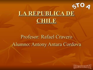 LA REPUBLICA DE CHILE Profesor: Rafael Cravero Alumno: Antony Antara Cordova 5TO A SIGUIENTE 