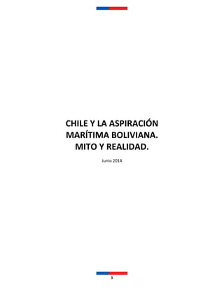 1
CHILE Y LA ASPIRACIÓN
MARÍTIMA BOLIVIANA.
MITO Y REALIDAD.
Junio 2014
 