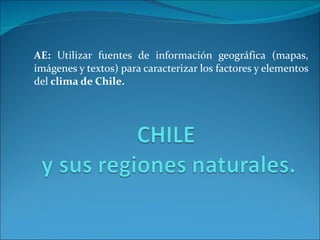 AE:  Utilizar fuentes de información geográfica (mapas, imágenes y textos) para caracterizar los factores y elementos del  clima de Chile. 
