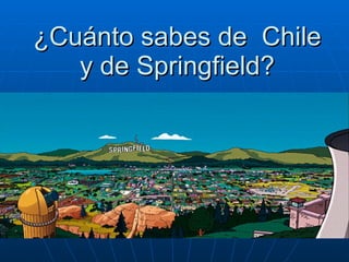 ¿Cuánto sabes de  Chile y de Springfield? 