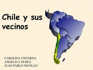 Chile y sus
vecinos


CAROLINA CISTERNA
ANGELICA DUBLE
JUAN PABLO NICOLAU
 
