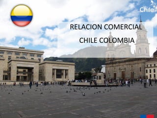 RELACION COMERCIAL
CHILE COLOMBIA
 
