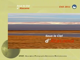 Sous le Ciel  d’ Atacama APAM  -  A ssoci a tion   P hotographie   A stronomie   M ontredonnaise Chili   2011 Sous le Ciel   d’  Atacama 
