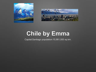 Chile by Emma
Capital:Santiago population:15,981,000 sq km.
 