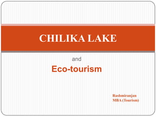 CHILIKA LAKE
and

Eco-tourism
Rashmiranjan
MBA (Tourism)

 