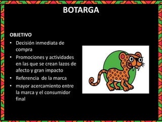 BOTARGA
OBJETIVO
• Decisión inmediata de
compra
• Promociones y actividades
en las que se crean lazos de
afecto y gran impacto
• Referencia de la marca
• mayor acercamiento entre
la marca y el consumidor
final
 