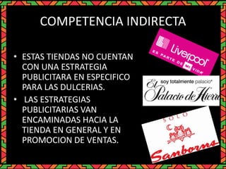 COMPETENCIA INDIRECTA
• ESTAS TIENDAS NO CUENTAN
CON UNA ESTRATEGIA
PUBLICITARA EN ESPECIFICO
PARA LAS DULCERIAS.
• LAS ESTRATEGIAS
PUBLICITARIAS VAN
ENCAMINADAS HACIA LA
TIENDA EN GENERAL Y EN
PROMOCION DE VENTAS.
 