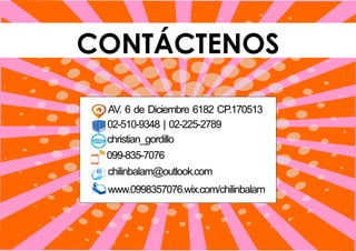 CONTÁCTENOS
www.0998357076.wix.com/chilinbalam
AV. 6 de Diciembre 6182 CP.170513
02-510-9348 | 02-225-2789
christian_gordillo
099-835-7076
chilinbalam@outlook.com
 