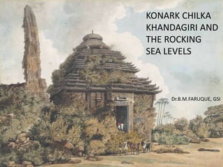 KONARK CHILKA
KHANDAGIRI AND
THE ROCKING
SEA LEVELS
Dr.B.M.FARUQUE, GSI
 