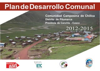 PlandeDesarrollo Comunal
Comunidad Campesina de Chillca
Distrito de Pitumarca
Provincia de Canchis - Cusco
2012-2015
 