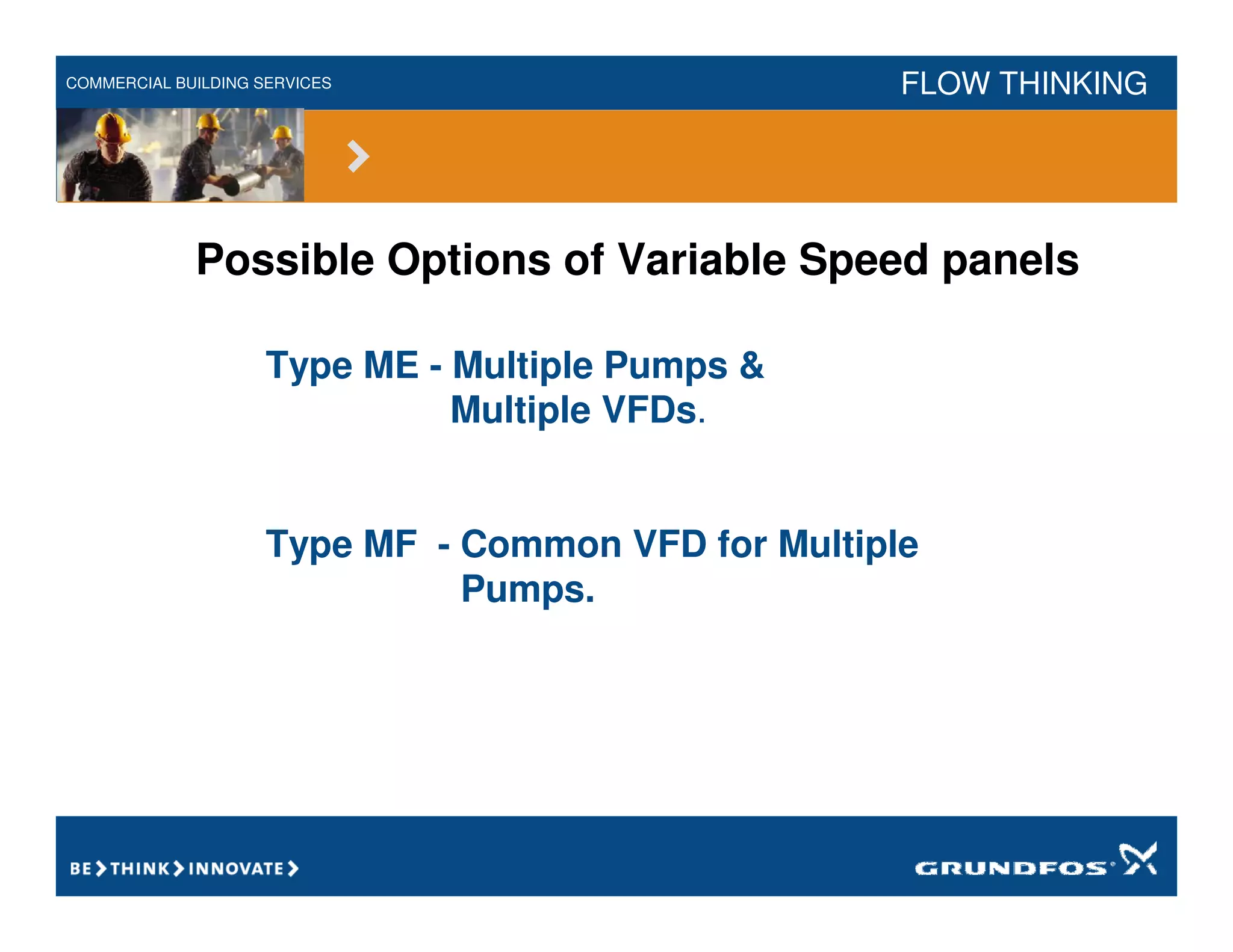 COMMERCIAL BUILDING SERVICES FLOW THINKING
Possible Options of Variable Speed panels
Type ME - Multiple Pumps &
Multiple VFDs.
Type MF - Common VFD for Multiple
Pumps.
 