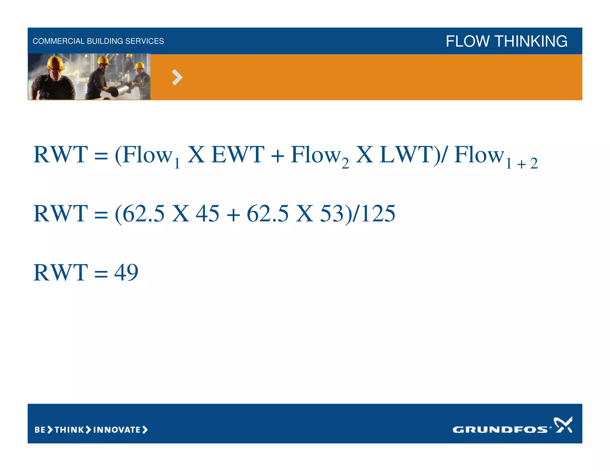 COMMERCIAL BUILDING SERVICES FLOW THINKING
RWT = (Flow1 X EWT + Flow2 X LWT)/ Flow1 + 2
RWT = (62.5 X 45 + 62.5 X 53)/125
RWT = 49
 