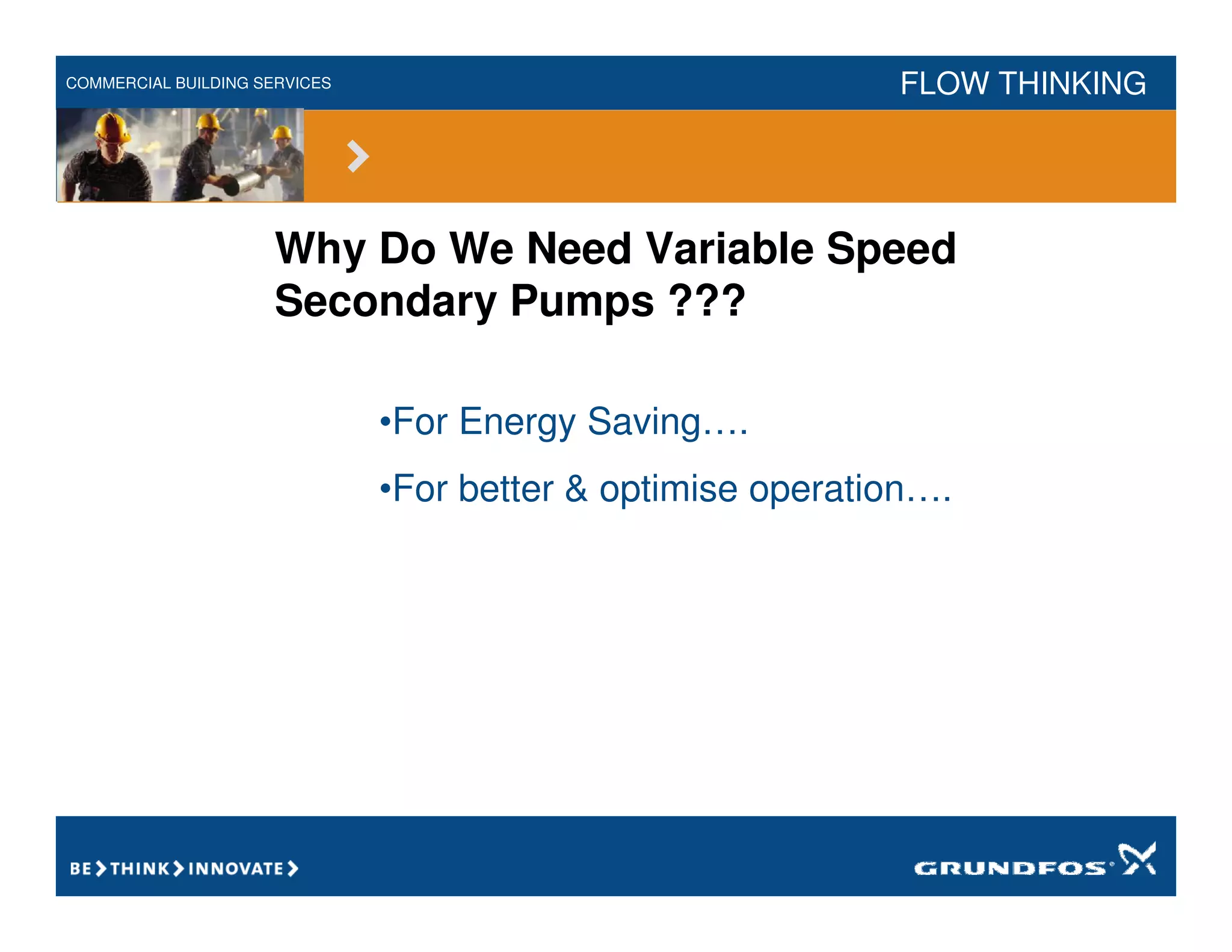 COMMERCIAL BUILDING SERVICES FLOW THINKING
Why Do We Need Variable Speed
Secondary Pumps ???
•For Energy Saving….
•For better & optimise operation….
 