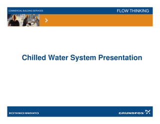 COMMERCIAL BUILDING SERVICES FLOW THINKING
Chilled Water System Presentation
 