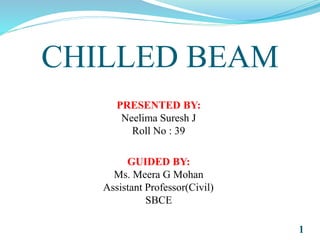 CHILLED BEAM
GUIDED BY:
Ms. Meera G Mohan
Assistant Professor(Civil)
SBCE
PRESENTED BY:
Neelima Suresh J
Roll No : 39
1
 