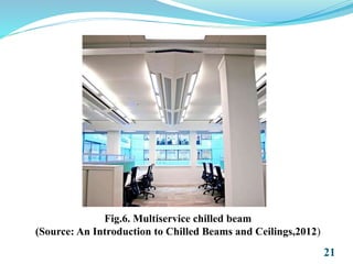 21
Fig.6. Multiservice chilled beam
(Source: An Introduction to Chilled Beams and Ceilings,2012)
 
