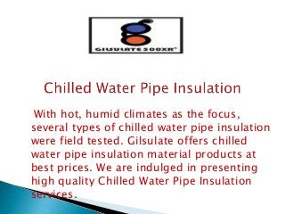 With hot, humid climates as the focus,
several types of chilled water pipe insulation
were field tested. Gilsulate offers chilled
water pipe insulation material products at
best prices. We are indulged in presenting
high quality Chilled Water Pipe Insulation
services.
 