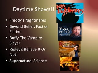 Daytime Shows!!
• Freddy’s Nightmares
• Beyond Belief: Fact or
Fiction
• Buffy The Vampire
Slayer
• Ripley’s Believe It Or
Not!
• Supernatural Science
 