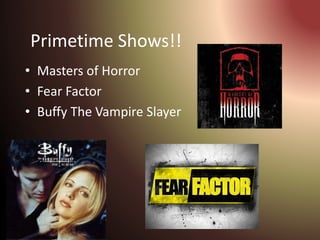 Primetime Shows!!
• Masters of Horror
• Fear Factor
• Buffy The Vampire Slayer
 