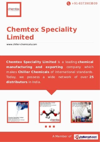 +91-8373903809

Chemtex Speciality
Limited
www.chiller-chemicals.com

Chemtex Speciality Limited is a leading chemical
manufacturing

and

exporting

company

which

makes Chiller Chemicals of international standards.
Today,

we

possess

a

wide

network

distributors in India.

A Member of

of

over 25

 
