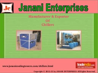 Copyright © 2012­13 by JANANI ENTERPRISES All Rights Reserved.
Manufacturer & Exporter
                 Of
             Chillers
www.jananicoolingtowers.com/chillers.html
 