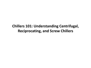 Chillers 101: Understanding Centrifugal,
Reciprocating, and Screw Chillers
 