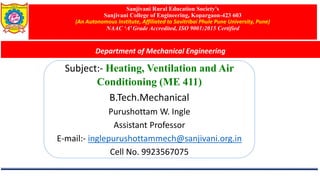 Sanjivani Rural Education Society’s
Sanjivani College of Engineering, Kopargaon-423 603
(An Autonomous Institute, Affiliated to Savitribai Phule Pune University, Pune)
NAAC ‘A’ Grade Accredited, ISO 9001:2015 Certified
Department of Mechanical Engineering
Subject:- Heating, Ventilation and Air
Conditioning (ME 411)
B.Tech.Mechanical
Purushottam W. Ingle
Assistant Professor
E-mail:- inglepurushottammech@sanjivani.org.in
Cell No. 9923567075
 