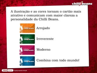 A ilustração e as cores tornam o cartão mais
atrativo e comunicam com maior clareza a
personalidade da Chilli Beans.

               Arrojado


                Irreverente


                Moderno


                Combina com todo mundo!
 