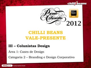 2012
            CHILLI BEANS
           VALE-PRESENTE
III – Colunistas Design
Área 1: Cases de Design
Categoria 2 – Branding e Design Corporativo
 
