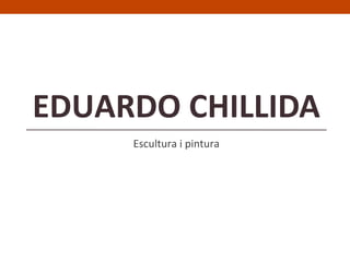 EDUARDO CHILLIDA
     Escultura i pintura
 