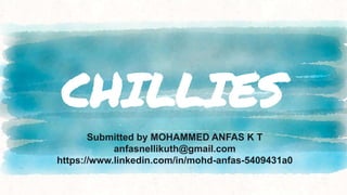 CHILLIES
Submitted by MOHAMMED ANFAS K T
anfasnellikuth@gmail.com
https://www.linkedin.com/in/mohd-anfas-5409431a0
 