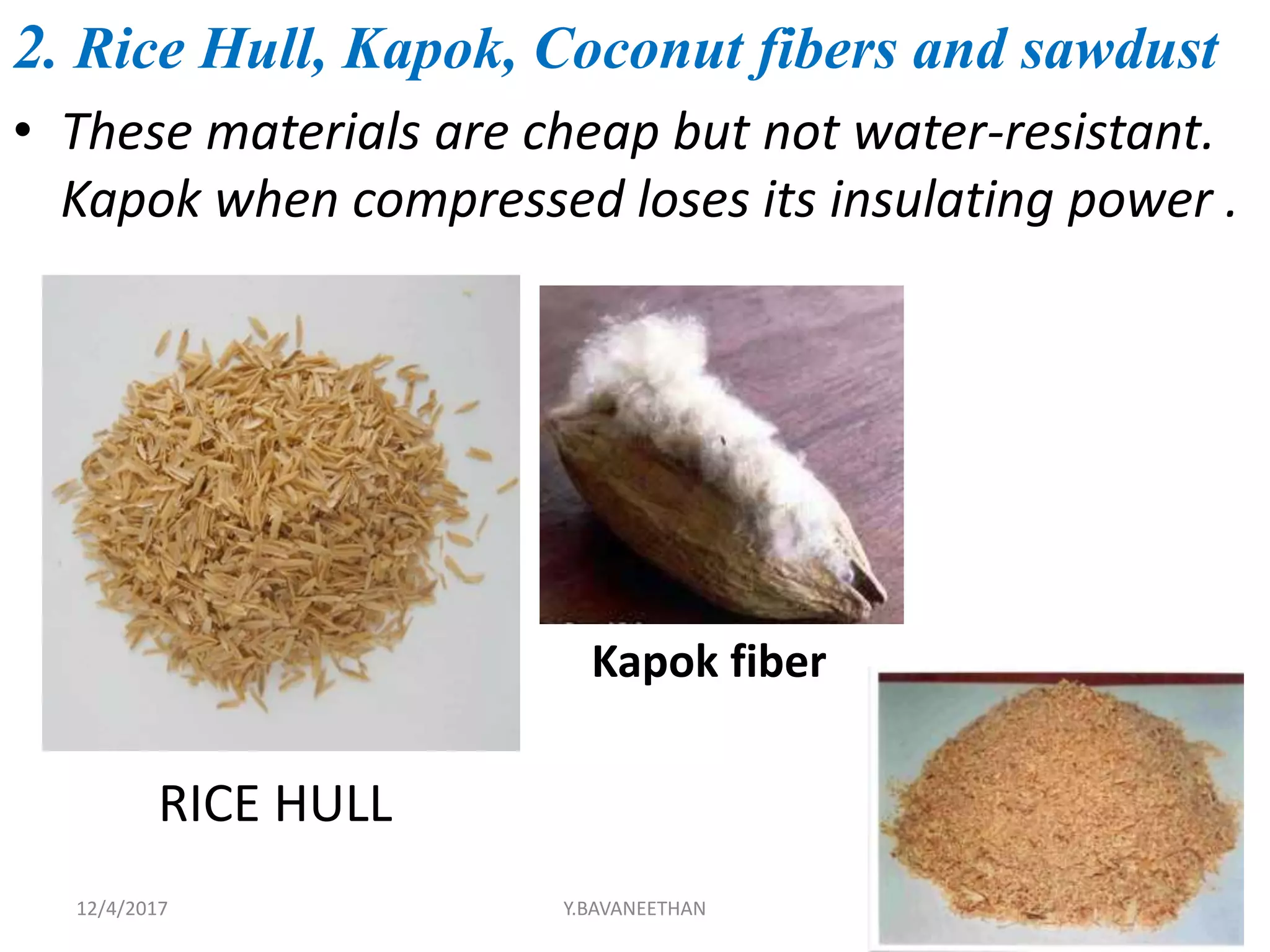 2. Rice Hull, Kapok, Coconut fibers and sawdust
• These materials are cheap but not water-resistant.
Kapok when compressed loses its insulating power .
RICE HULL
Kapok fiber
26Y.BAVANEETHAN12/4/2017
 