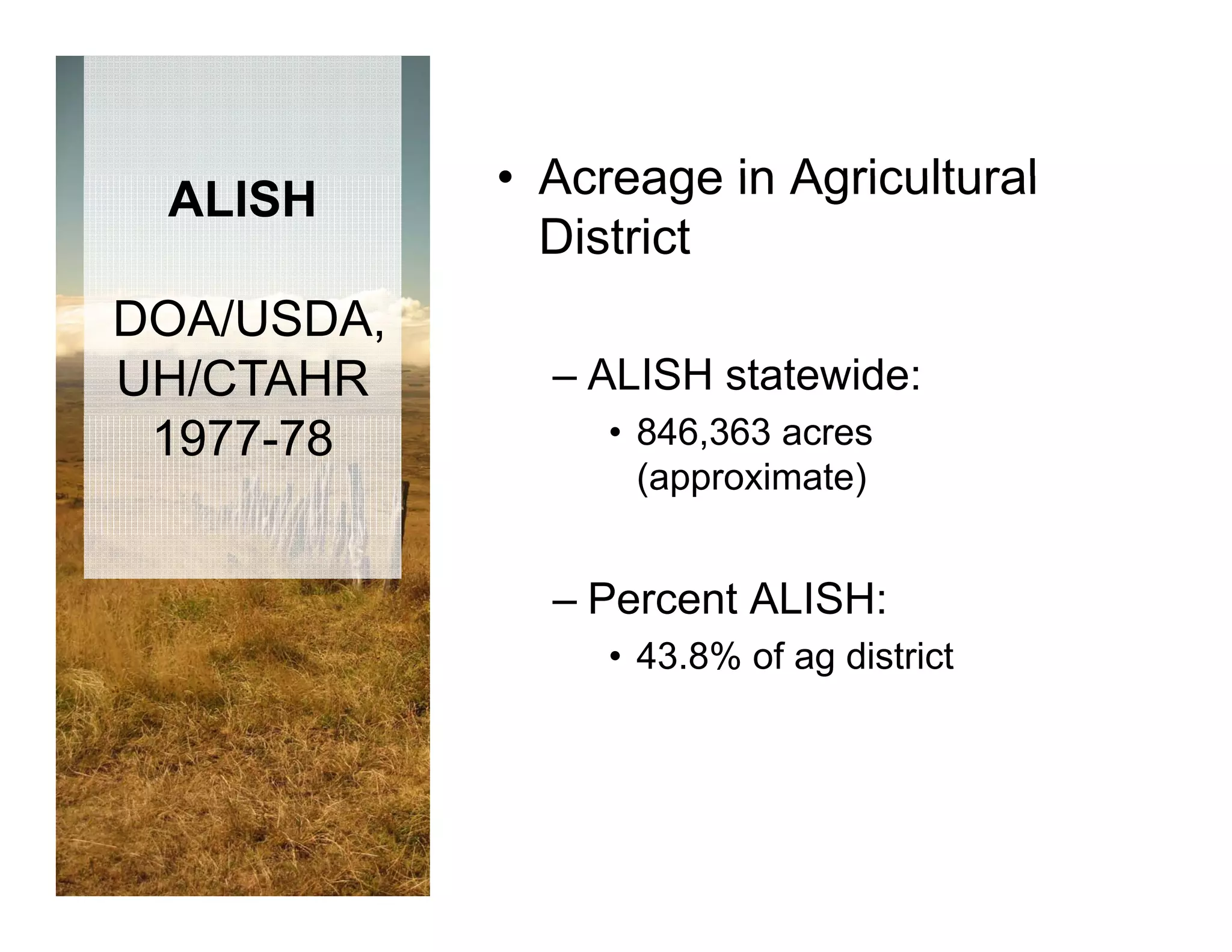 ALISH      • Acreage in Agricultural
              District
DOA/USDA,
UH/CTAHR      – ALISH statewide:
 1977-78         • 846,363 acres
                   (approximate)


              – Percent ALISH:
                 • 43 8% of ag district
                   43.8%
 