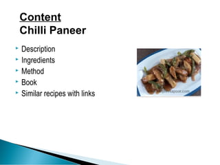 Content 
Chilli Paneer 
 Description 
 Ingredients 
 Method 
 Book 
 Similar recipes with links 
 