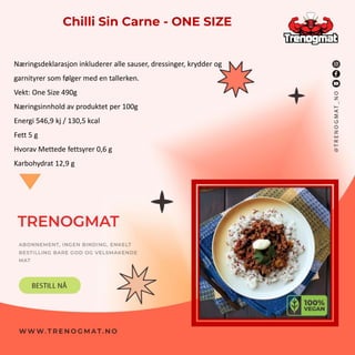 Næringsdeklarasjon inkluderer alle sauser, dressinger, krydder og
garnityrer som følger med en tallerken.
Vekt: One Size 490g
Næringsinnhold av produktet per 100g
Energi 546,9 kj / 130,5 kcal
Fett 5 g
Hvorav Mettede fettsyrer 0,6 g
Karbohydrat 12,9 g
Chilli Sin Carne - ONE SIZE
 