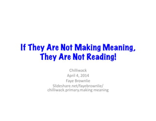 If They Are Not Making Meaning,
They Are Not Reading!
Chilliwack	
  
April	
  4,	
  2014	
  
Faye	
  Brownlie	
  
Slideshare.net/fayebrownlie/
chilliwack.primary.making	
  meaning	
  
 