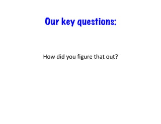 Our key questions:	
  
How	
  did	
  you	
  ﬁgure	
  that	
  out?	
  
 