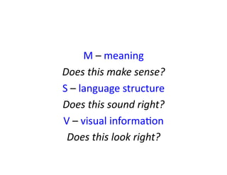 M	
  –	
  meaning	
  
Does	
  this	
  make	
  sense?	
  
S	
  –	
  language	
  structure	
  
Does	
  this	
  sound	
  right?	
  
V	
  –	
  visual	
  informaJon	
  
Does	
  this	
  look	
  right?	
  
 
