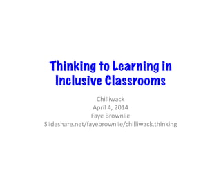 Thinking to Learning in
Inclusive Classrooms
Chilliwack	
  
April	
  4,	
  2014	
  
Faye	
  Brownlie	
  
Slideshare.net/fayebrownlie/chilliwack.thinking	
  
 